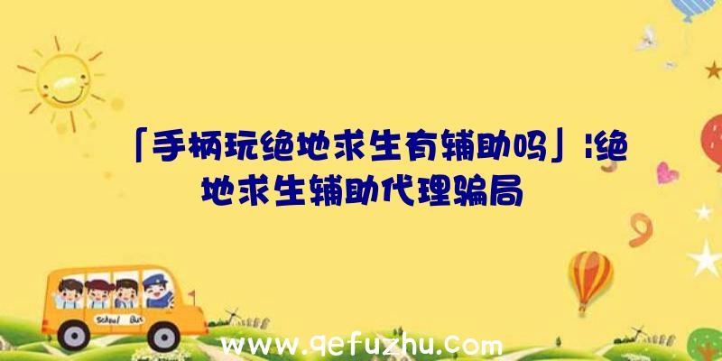 「手柄玩绝地求生有辅助吗」|绝地求生辅助代理骗局